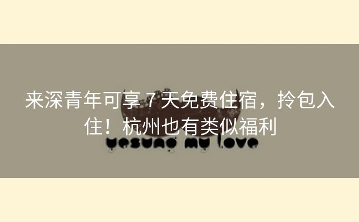 来深青年可享 7 天免费住宿,拎包入住!杭州也有类似福利 来深青年可享 7 天免费住宿,拎包入住!杭州也有类似福利