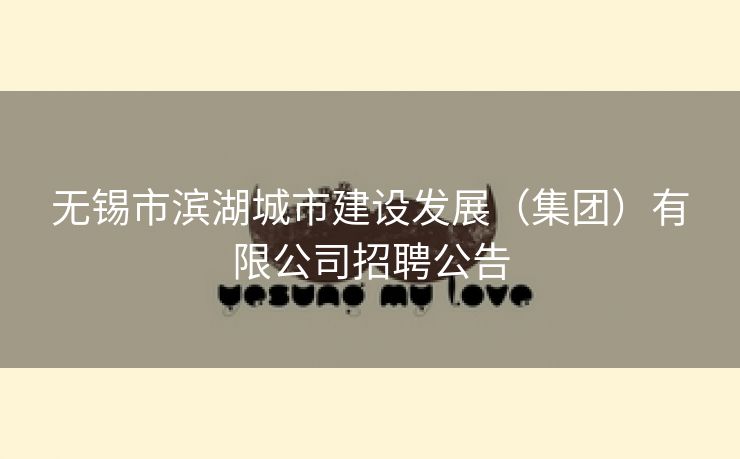 无锡市滨湖城市建设发展(集团)有限公司招聘公告 无锡市滨湖城市建设发展(集团)有限公司招聘公告