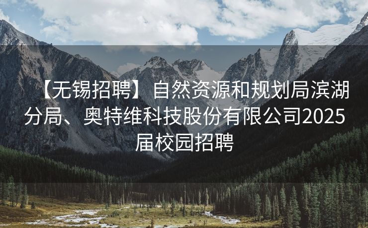 【无锡招聘】自然资源和规划局滨湖分局、奥特维科技股份有限公司2025届校园招聘 【无锡招聘】自然资源和规划局滨湖分局、奥特维科技股份有限公司2025届校园招聘