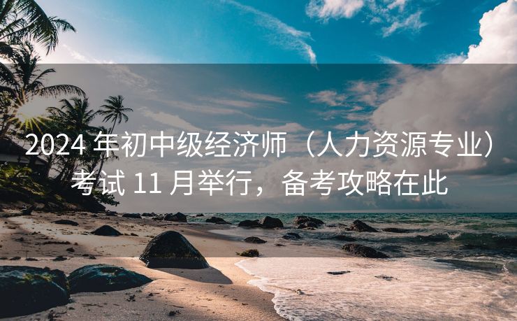 2024 年初中级经济师(人力资源专业)考试 11 月举行,备考攻略在此 2024 年初中级经济师(人力资源专业)考试 11 月举行,备考攻略在此