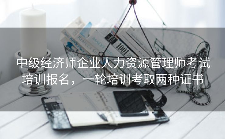 中级经济师企业人力资源管理师考试培训报名,一轮培训考取两种证书 中级经济师企业人力资源管理师考试培训报名,一轮培训考取两种证书