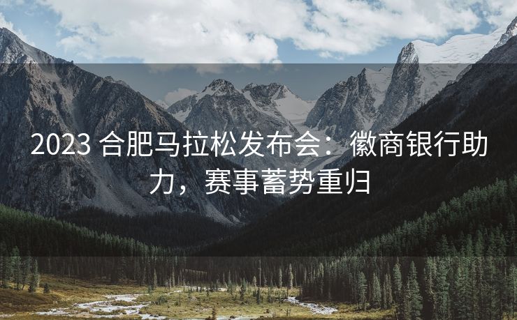 2023 合肥马拉松发布会:徽商银行助力,赛事蓄势重归 2023 合肥马拉松发布会:徽商银行助力,赛事蓄势重归