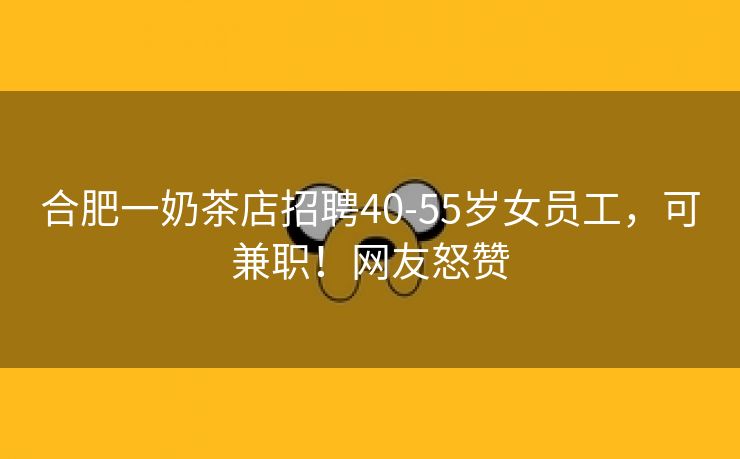 合肥一奶茶店招聘40-55岁女员工,可兼职!网友怒赞 合肥一奶茶店招聘40-55岁女员工,可兼职!网友怒赞