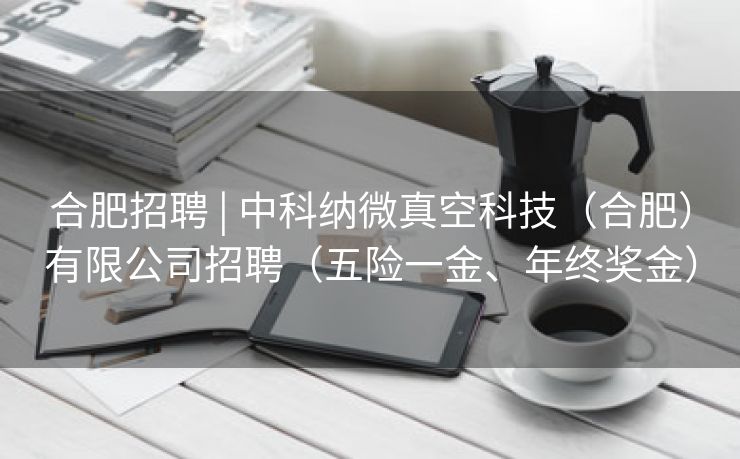 合肥招聘 | 中科纳微真空科技(合肥)有限公司招聘(五险一金、年终奖金) 合肥招聘 | 中科纳微真空科技(合肥)有限公司招聘(五险一金、年终奖金)