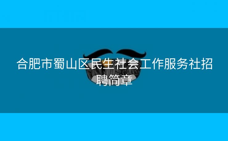 合肥市蜀山区民生社会工作服务社招聘简章 合肥市蜀山区民生社会工作服务社招聘简章