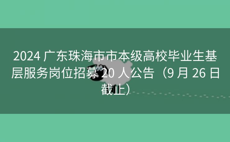 2024 广东珠海市市本级高校毕业生基层服务岗位招募 20 人公告(9 月 26 日截止) 2024 广东珠海市市本级高校毕业生基层服务岗位招募 20 人公告(9 月 26 日截止)