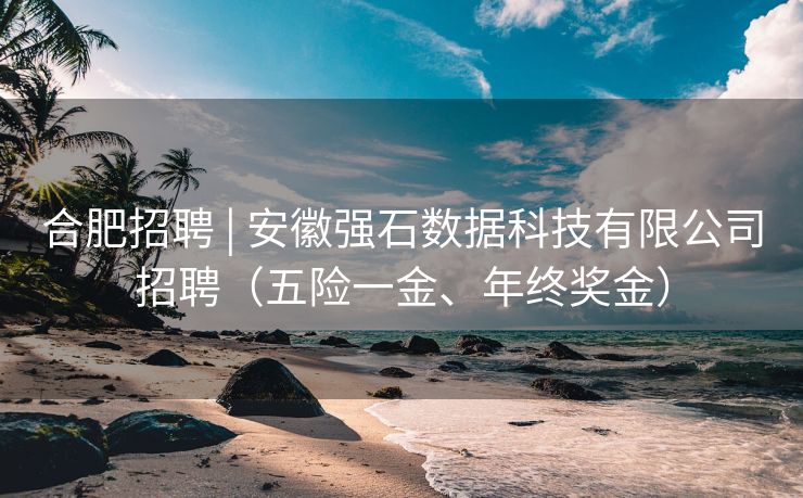 合肥招聘 | 安徽强石数据科技有限公司招聘(五险一金、年终奖金) 合肥招聘 | 安徽强石数据科技有限公司招聘(五险一金、年终奖金)