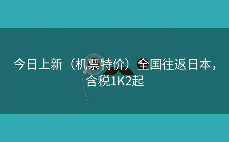 今日上新(机票特价)全国往返日本,含税1K2起 今日上新(机票特价)全国往返日本,含税1K2起