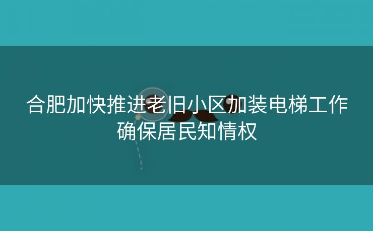 合肥加快推进老旧小区加装电梯工作确保居民知情权 合肥加快推进老旧小区加装电梯工作确保居民知情权