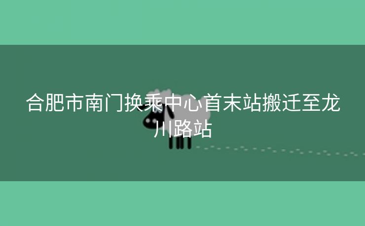 合肥市南门换乘中心首末站搬迁至龙川路站 合肥市南门换乘中心首末站搬迁至龙川路站