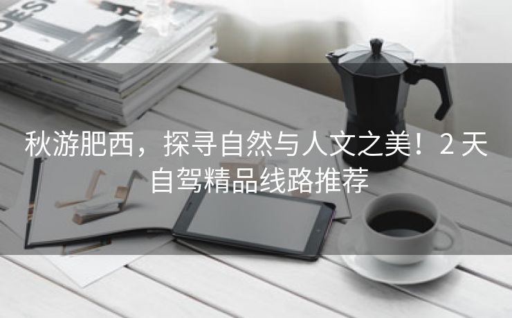 秋游肥西,探寻自然与人文之美!2 天自驾精品线路推荐 秋游肥西,探寻自然与人文之美!2 天自驾精品线路推荐