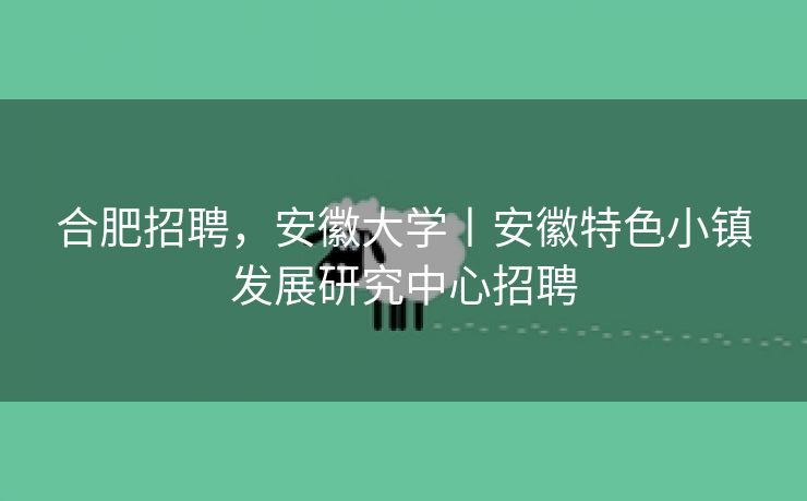 合肥招聘,安徽大学丨安徽特色小镇发展研究中心招聘 合肥招聘,安徽大学丨安徽特色小镇发展研究中心招聘