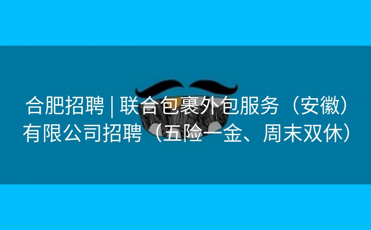 合肥招聘 | 联合包裹外包服务(安徽)有限公司招聘(五险一金、周末双休) 合肥招聘 | 联合包裹外包服务(安徽)有限公司招聘(五险一金、周末双休)