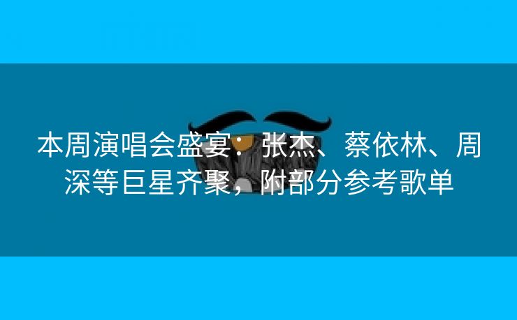 本周演唱会盛宴:张杰、蔡依林、周深等巨星齐聚,附部分参考歌单 本周演唱会盛宴:张杰、蔡依林、周深等巨星齐聚,附部分参考歌单