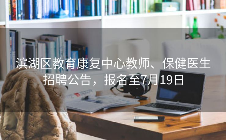 滨湖区教育康复中心教师、保健医生招聘公告,报名至7月19日 滨湖区教育康复中心教师、保健医生招聘公告,报名至7月19日