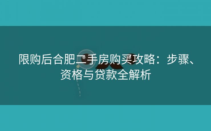 限购后合肥二手房购买攻略:步骤、资格与贷款全解析 限购后合肥二手房购买攻略:步骤、资格与贷款全解析