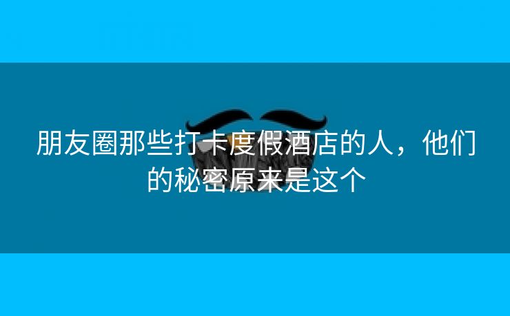 朋友圈那些打卡度假酒店的人,他们的秘密原来是这个 朋友圈那些打卡度假酒店的人,他们的秘密原来是这个