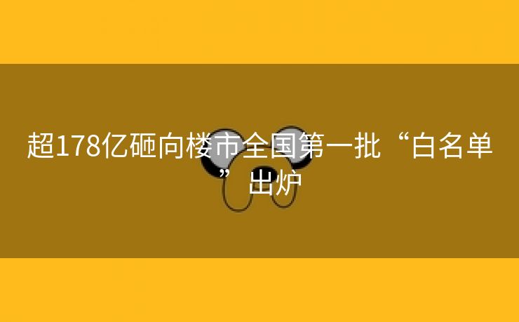超178亿砸向楼市全国第一批“白名单”出炉 超178亿砸向楼市全国第一批“白名单”出炉