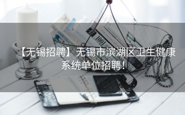 【无锡招聘】无锡市滨湖区卫生健康系统单位招聘! 【无锡招聘】无锡市滨湖区卫生健康系统单位招聘!