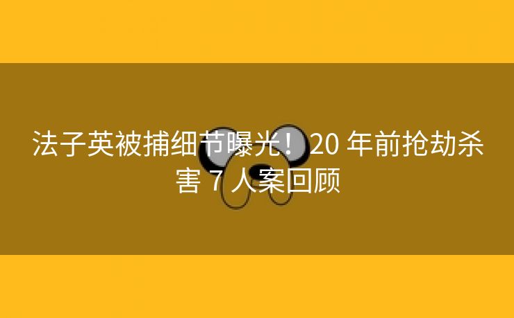 法子英被捕细节曝光!20 年前抢劫杀害 7 人案回顾 法子英被捕细节曝光!20 年前抢劫杀害 7 人案回顾