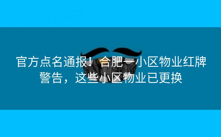 官方点名通报!合肥一小区物业红牌警告,这些小区物业已更换 官方点名通报!合肥一小区物业红牌警告,这些小区物业已更换
