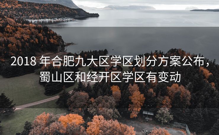 2018 年合肥九大区学区划分方案公布,蜀山区和经开区学区有变动 2018 年合肥九大区学区划分方案公布,蜀山区和经开区学区有变动