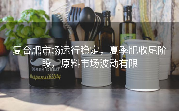 复合肥市场运行稳定,夏季肥收尾阶段,原料市场波动有限 复合肥市场运行稳定,夏季肥收尾阶段,原料市场波动有限