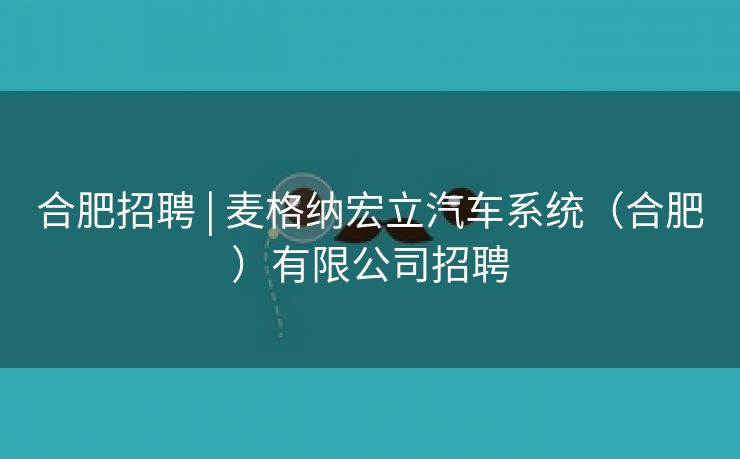 合肥招聘 | 麦格纳宏立汽车系统(合肥)有限公司招聘 合肥招聘 | 麦格纳宏立汽车系统(合肥)有限公司招聘