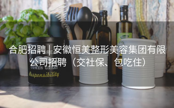 合肥招聘 | 安徽恒美整形美容集团有限公司招聘(交社保、包吃住) 合肥招聘 | 安徽恒美整形美容集团有限公司招聘(交社保、包吃住)