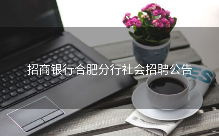 招商银行合肥分行社会招聘公告 招商银行合肥分行社会招聘公告