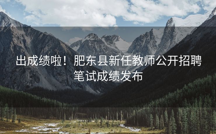 出成绩啦!肥东县新任教师公开招聘笔试成绩发布 出成绩啦!肥东县新任教师公开招聘笔试成绩发布