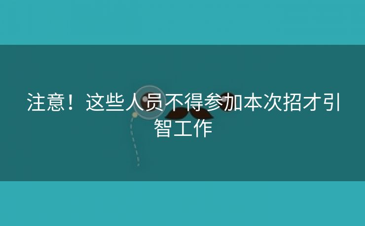 注意!这些人员不得参加本次招才引智工作 注意!这些人员不得参加本次招才引智工作