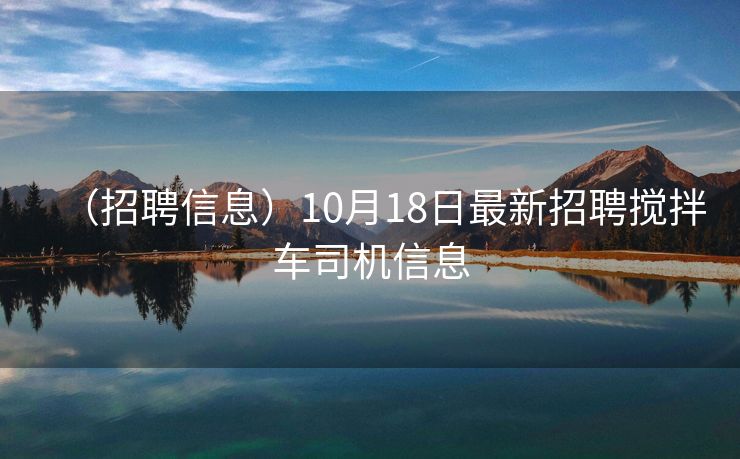 (招聘信息)10月18日最新招聘搅拌车司机信息 (招聘信息)10月18日最新招聘搅拌车司机信息