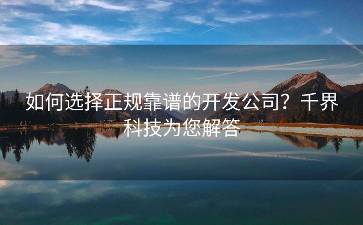 如何选择正规靠谱的开发公司?千界科技为您解答 如何选择正规靠谱的开发公司?千界科技为您解答