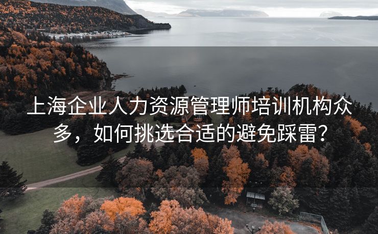 上海企业人力资源管理师培训机构众多,如何挑选合适的避免踩雷? 上海企业人力资源管理师培训机构众多,如何挑选合适的避免踩雷?