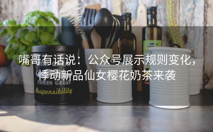嘴哥有话说:公众号展示规则变化,悸动新品仙女樱花奶茶来袭 嘴哥有话说:公众号展示规则变化,悸动新品仙女樱花奶茶来袭