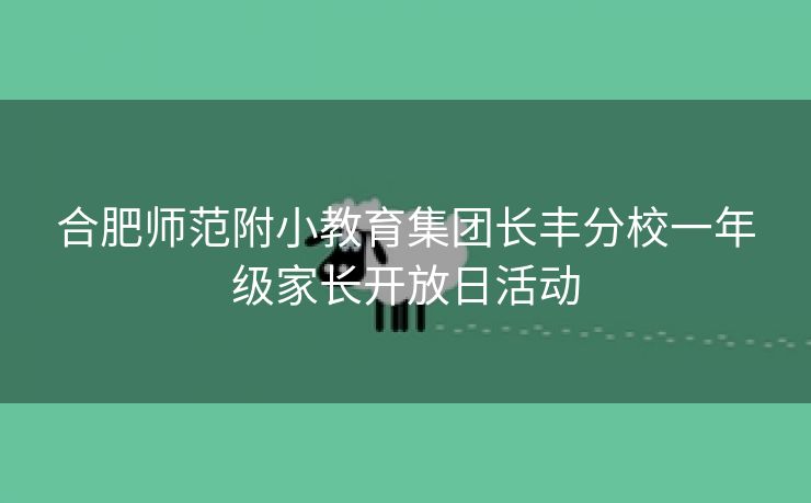 合肥师范附小教育集团长丰分校一年级家长开放日活动 合肥师范附小教育集团长丰分校一年级家长开放日活动