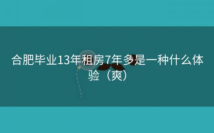 合肥毕业13年租房7年多是一种什么体验(爽) 合肥毕业13年租房7年多是一种什么体验(爽)