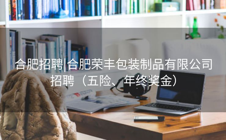 合肥招聘|合肥荣丰包装制品有限公司招聘(五险、年终奖金) 合肥招聘|合肥荣丰包装制品有限公司招聘(五险、年终奖金)