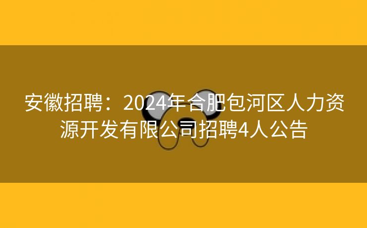 安徽招聘:2024年合肥包河区人力资源开发有限公司招聘4人公告 安徽招聘:2024年合肥包河区人力资源开发有限公司招聘4人公告