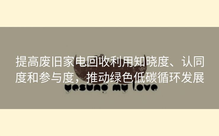 提高废旧家电回收利用知晓度、认同度和参与度,推动绿色低碳循环发展 提高废旧家电回收利用知晓度、认同度和参与度,推动绿色低碳循环发展