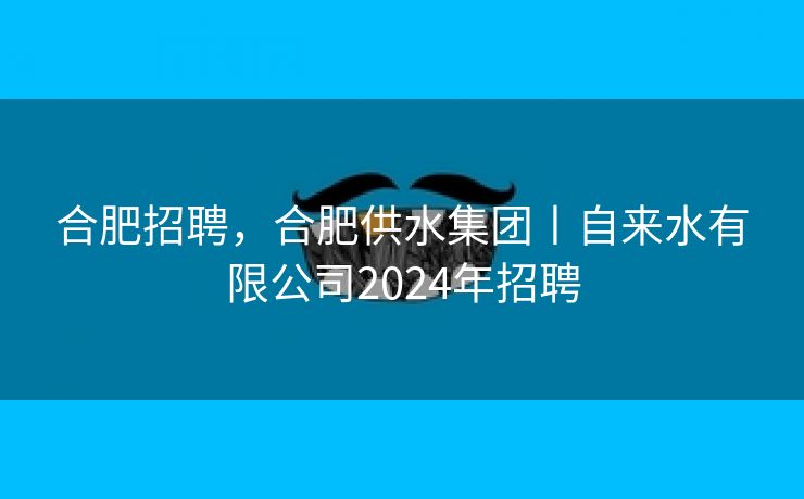 合肥招聘,合肥供水集团丨自来水有限公司2024年招聘 合肥招聘,合肥供水集团丨自来水有限公司2024年招聘