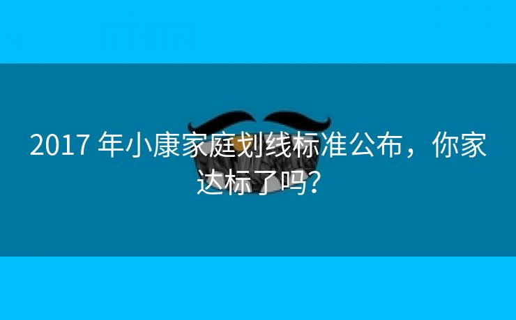 2017 年小康家庭划线标准公布,你家达标了吗? 2017 年小康家庭划线标准公布,你家达标了吗?
