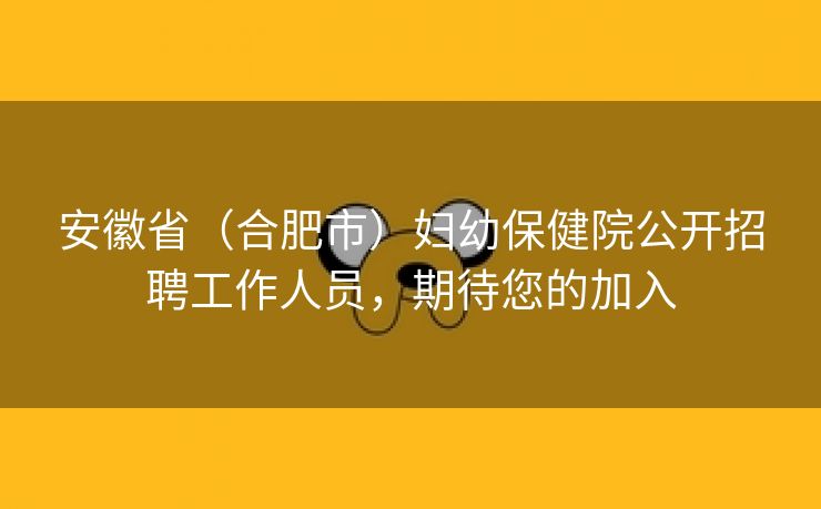 安徽省(合肥市)妇幼保健院公开招聘工作人员,期待您的加入 安徽省(合肥市)妇幼保健院公开招聘工作人员,期待您的加入
