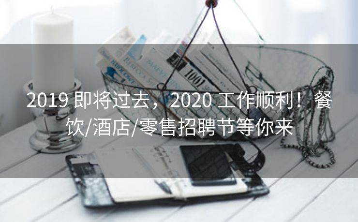 2019 即将过去,2020 工作顺利!餐饮/酒店/零售招聘节等你来 2019 即将过去,2020 工作顺利!餐饮/酒店/零售招聘节等你来