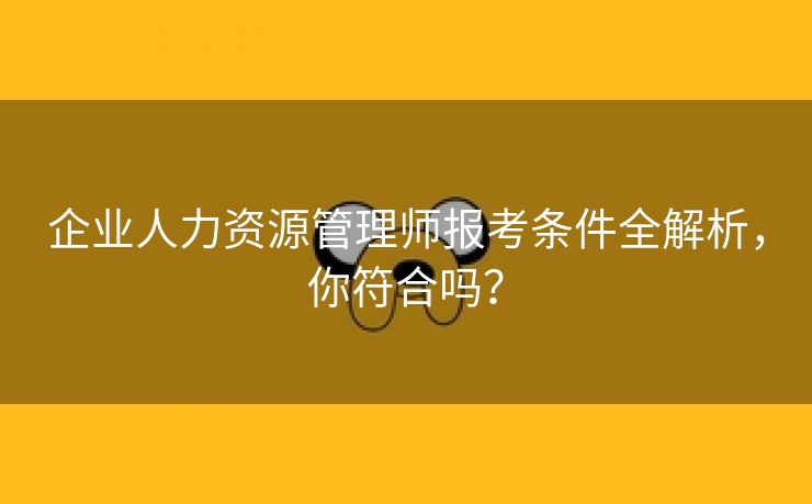 企业人力资源管理师报考条件全解析,你符合吗? 企业人力资源管理师报考条件全解析,你符合吗?