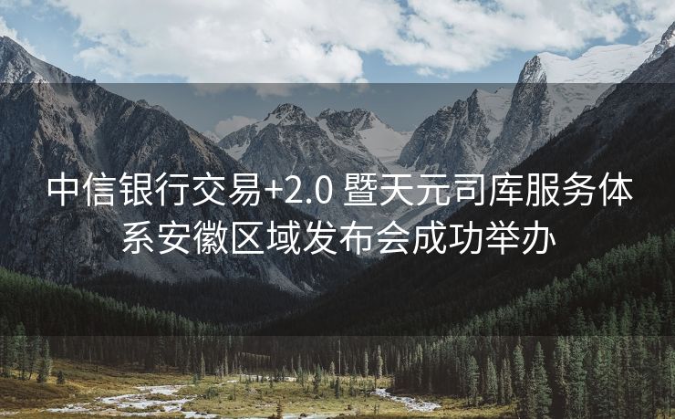 中信银行交易+2.0 暨天元司库服务体系安徽区域发布会成功举办 中信银行交易+2.0 暨天元司库服务体系安徽区域发布会成功举办