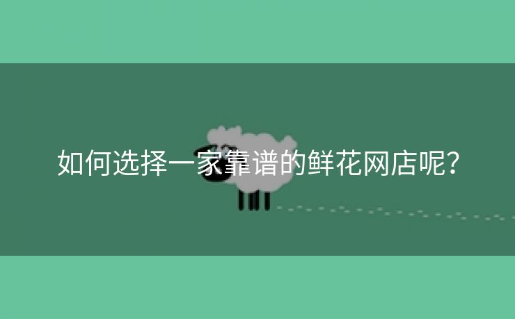 如何选择一家靠谱的鲜花网店呢? 如何选择一家靠谱的鲜花网店呢?