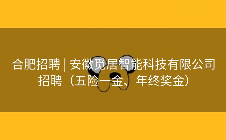 合肥招聘 | 安徽觅居智能科技有限公司招聘(五险一金、年终奖金) 合肥招聘 | 安徽觅居智能科技有限公司招聘(五险一金、年终奖金)