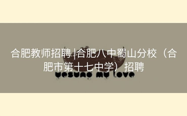 合肥教师招聘 |合肥八中蜀山分校(合肥市第十七中学)招聘 合肥教师招聘 |合肥八中蜀山分校(合肥市第十七中学)招聘